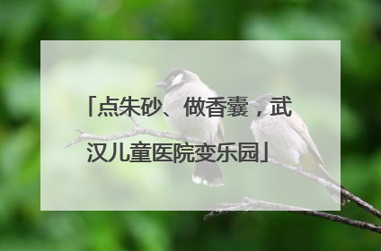 点朱砂、做香囊，武汉儿童医院变乐园