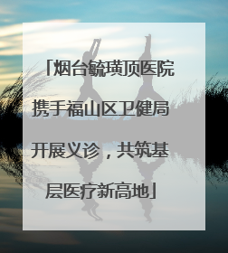 烟台毓璜顶医院携手福山区卫健局开展义诊，共筑基层医疗新高地