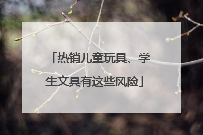 热销儿童玩具、学生文具有这些风险