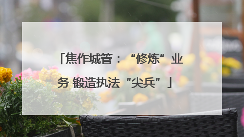 焦作城管：“修炼”业务 锻造执法“尖兵”
