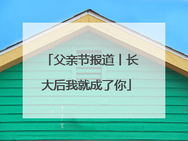 父亲节报道丨长大后我就成了你