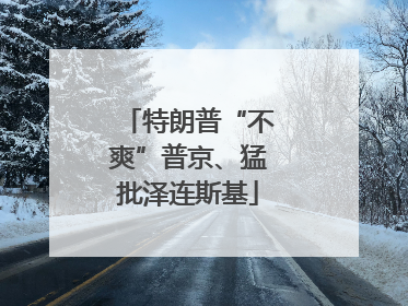 特朗普“不爽”普京、猛批泽连斯基