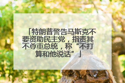 特朗普警告马斯克不要资助民主党，指责其不尊重总统，称“不打算和他说话”