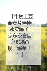 牛奶土豆燕麦片棒棒冰卖爆了 京东京喜自营618涌现“爆单王”