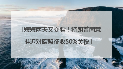 短短两天又变脸！特朗普同意推迟对欧盟征收50%关税