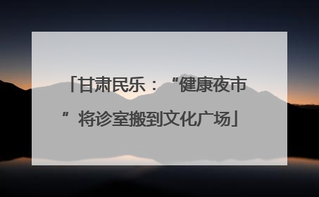 甘肃民乐：“健康夜市”将诊室搬到文化广场