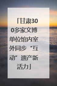 甘肃300多家文博单位馆内室外同步“互动”遗产新活力