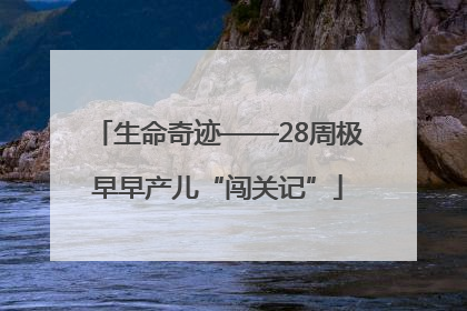 生命奇迹——28周极早早产儿“闯关记”