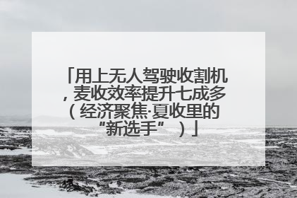 用上无人驾驶收割机，麦收效率提升七成多（经济聚焦·夏收里的“新选手”）