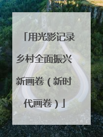 用光影记录乡村全面振兴新画卷（新时代画卷）