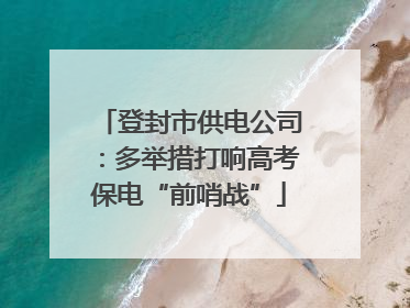 登封市供电公司：多举措打响高考保电“前哨战”