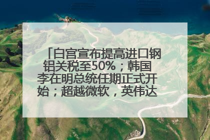 白宫宣布提高进口钢铝关税至50%；韩国李在明总统任期正式开始；超越微软，英伟达重回全球市值第一；华熙生物回应近期风波丨每经早参