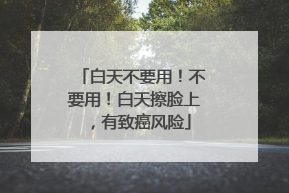 白天不要用！不要用！白天擦脸上，有致癌风险
