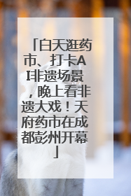 白天逛药市、打卡AI非遗场景，晚上看非遗大戏！天府药市在成都彭州开幕