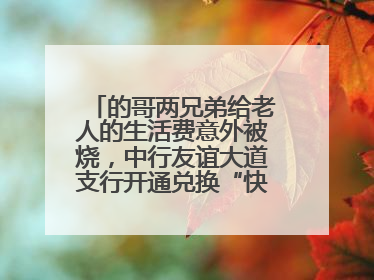 的哥两兄弟给老人的生活费意外被烧，中行友谊大道支行开通兑换“快车道”