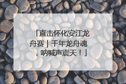 直击怀化安江龙舟赛｜千年龙舟魂，呐喊声震天！