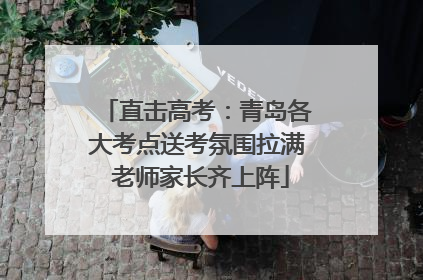 直击高考：青岛各大考点送考氛围拉满 老师家长齐上阵