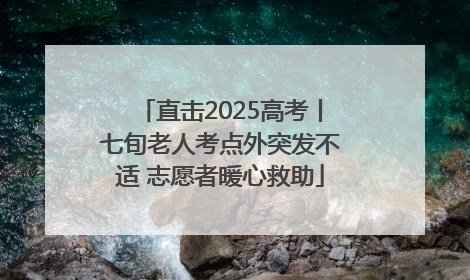 直击2025高考丨七旬老人考点外突发不适 志愿者暖心救助