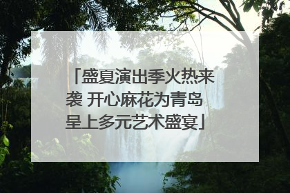 盛夏演出季火热来袭 开心麻花为青岛呈上多元艺术盛宴
