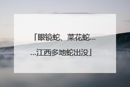 眼镜蛇、菜花蛇……江西多地蛇出没