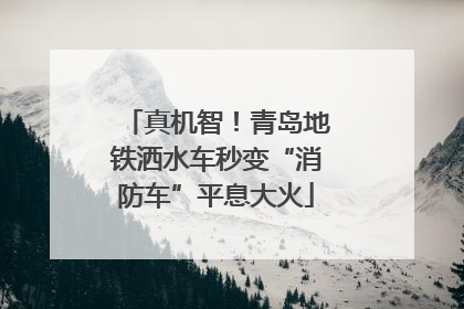 真机智！青岛地铁洒水车秒变“消防车”平息大火