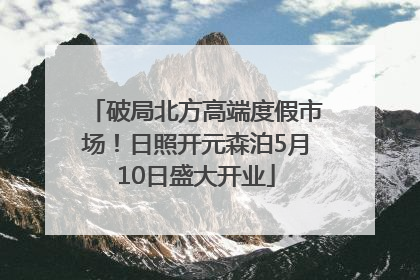 破局北方高端度假市场！日照开元森泊5月10日盛大开业