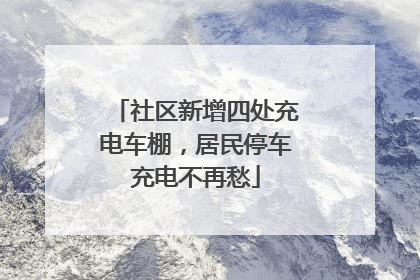 社区新增四处充电车棚，居民停车充电不再愁