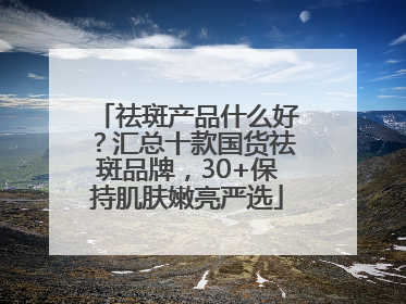 祛斑产品什么好？汇总十款国货祛斑品牌，30+保持肌肤嫩亮严选