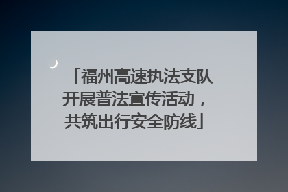 福州高速执法支队开展普法宣传活动，共筑出行安全防线