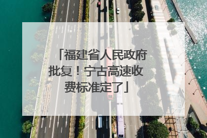 福建省人民政府批复！宁古高速收费标准定了