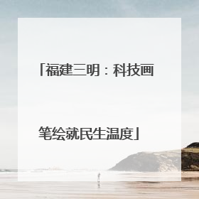 福建三明：科技画笔绘就民生温度