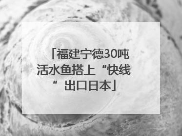 福建宁德30吨活水鱼搭上“快线”出口日本
