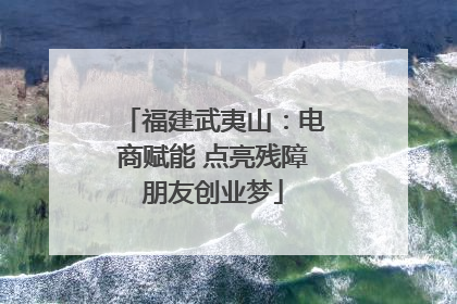 福建武夷山：电商赋能 点亮残障朋友创业梦