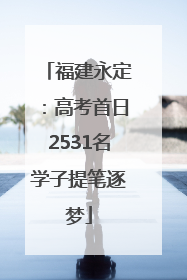福建永定：高考首日2531名学子提笔逐梦
