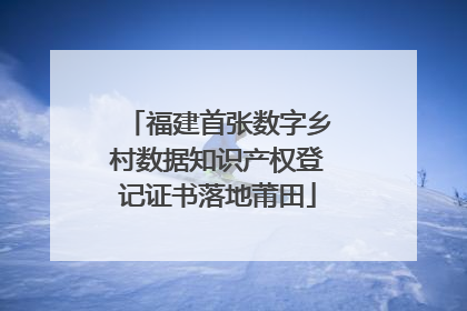 福建首张数字乡村数据知识产权登记证书落地莆田