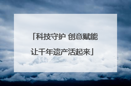 科技守护 创意赋能 让千年遗产活起来