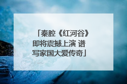 秦腔《红河谷》即将震撼上演 谱写家国大爱传奇