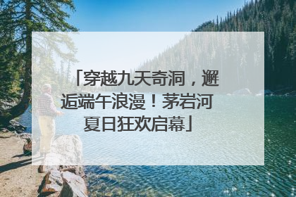 穿越九天奇洞，邂逅端午浪漫！茅岩河夏日狂欢启幕