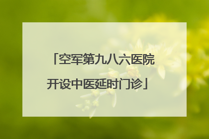 空军第九八六医院开设中医延时门诊