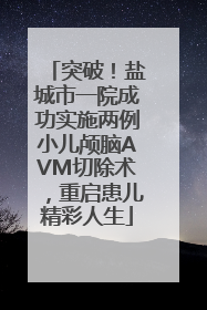 突破！盐城市一院成功实施两例小儿颅脑AVM切除术，重启患儿精彩人生