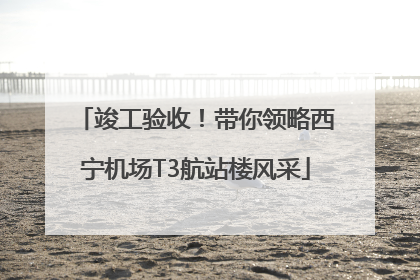 竣工验收！带你领略西宁机场T3航站楼风采