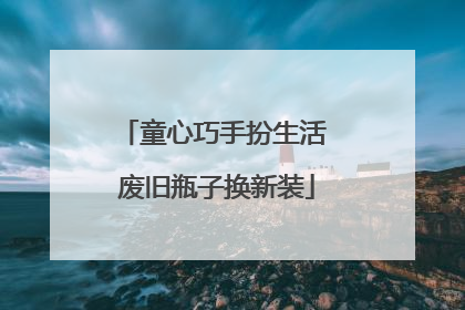 童心巧手扮生活 废旧瓶子换新装