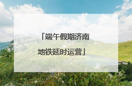 端午假期济南地铁延时运营