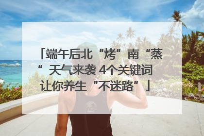 端午后北“烤”南“蒸”天气来袭 4个关键词让你养生“不迷路”