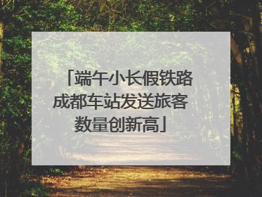 端午小长假铁路成都车站发送旅客数量创新高