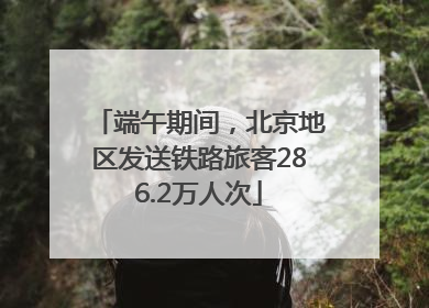 端午期间，北京地区发送铁路旅客286.2万人次