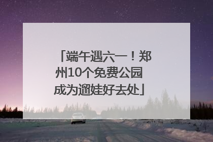 端午遇六一！郑州10个免费公园成为遛娃好去处