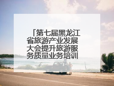 第七届黑龙江省旅游产业发展大会提升旅游服务质量业务培训班圆满落幕
