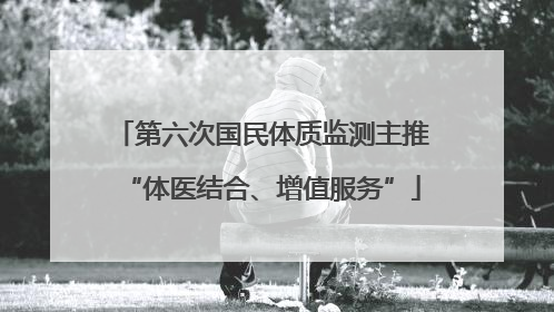 第六次国民体质监测主推“体医结合、增值服务”