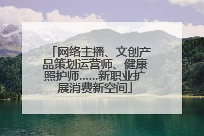网络主播、文创产品策划运营师、健康照护师……新职业扩展消费新空间